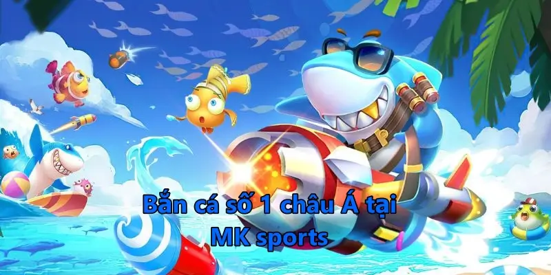 Trải nghiệm ngay bắn cá tại nhà cái MK sports